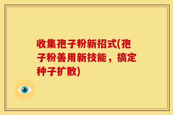 收集孢子粉新招式(孢子粉善用新技能，搞定种子扩散)