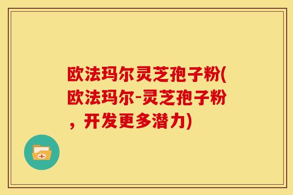 欧法玛尔灵芝孢子粉(欧法玛尔-灵芝孢子粉,开发更多潜力)