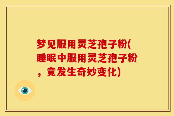 梦见服用灵芝孢子粉(睡眠中服用灵芝孢子粉，竟发生奇妙变化)
