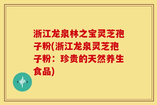 浙江龙泉林之宝灵芝孢子粉(浙江龙泉灵芝孢子粉:珍贵的天然养生食品)