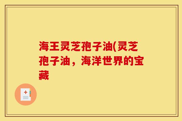 海王灵芝孢子油(灵芝孢子油，海洋世界的宝藏