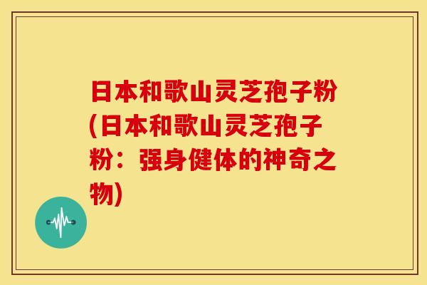 日本和歌山灵芝孢子粉(日本和歌山灵芝孢子粉:强身健体的神奇之物)