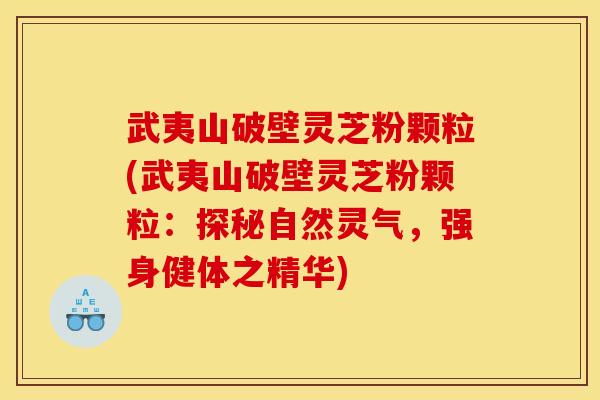 武夷山破壁灵芝粉颗粒(武夷山破壁灵芝粉颗粒:探秘自然灵气,强身健体之精华)