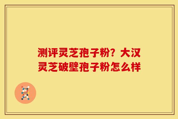 测评灵芝孢子粉?大汉灵芝破壁孢子粉怎么样