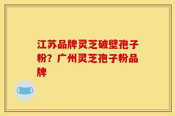 江苏品牌灵芝破壁孢子粉？广州灵芝孢子粉品牌