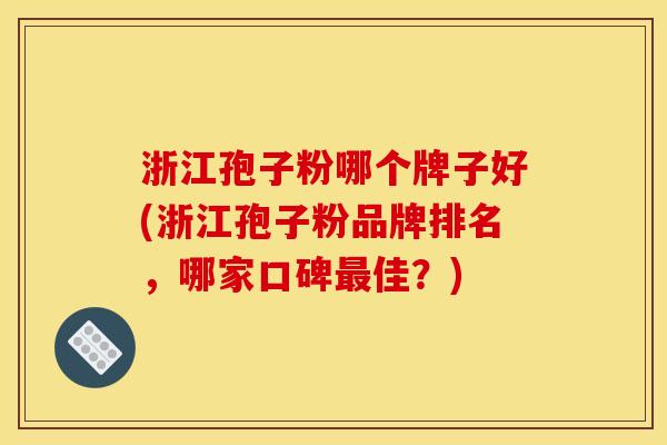 浙江孢子粉哪个牌子好(浙江孢子粉品牌排名,哪家口碑最佳?)