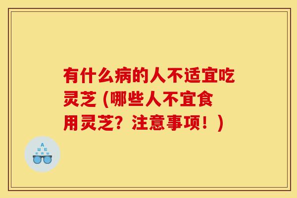 有什么病的人不适宜吃灵芝 (哪些人不宜食用灵芝?注意事项!)