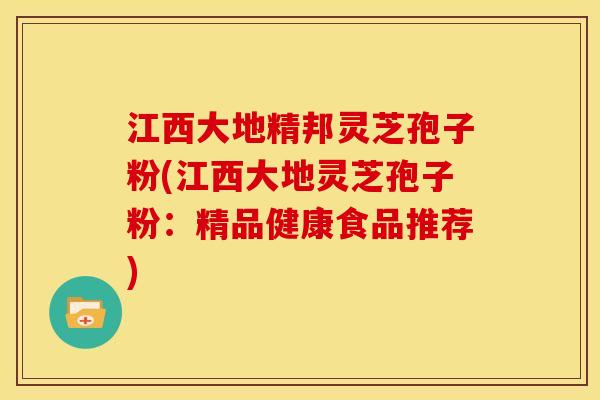 江西大地精邦灵芝孢子粉(江西大地灵芝孢子粉:精品健康食品推荐)