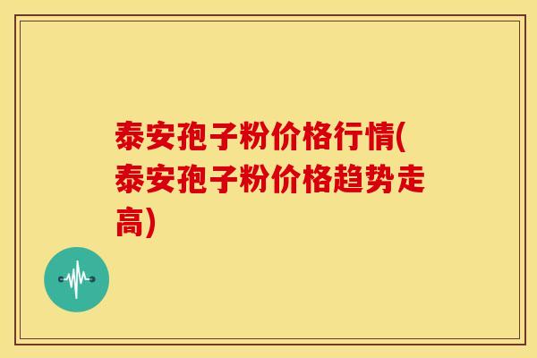 泰安孢子粉价格行情(泰安孢子粉价格趋势走高)