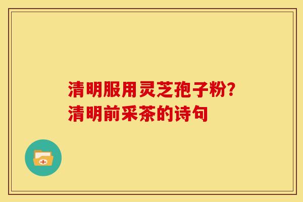 清明服用灵芝孢子粉?清明前采茶的诗句