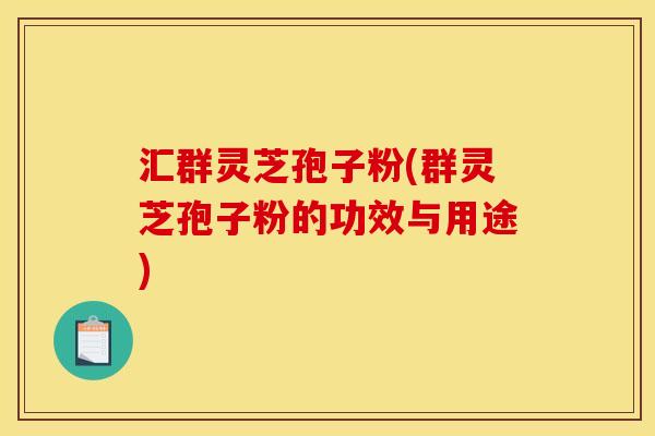 汇群灵芝孢子粉(群灵芝孢子粉的功效与用途)
