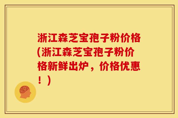 浙江森芝宝孢子粉价格(浙江森芝宝孢子粉价格新鲜出炉,价格优惠!)