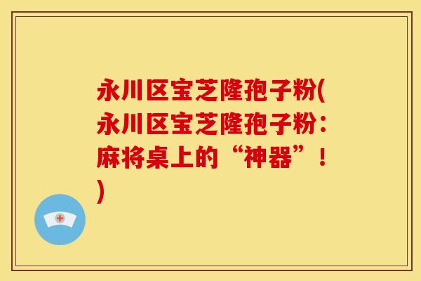 永川区宝芝隆孢子粉(永川区宝芝隆孢子粉:麻将桌上的“神器”!)
