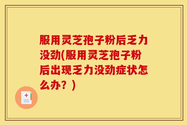 服用灵芝孢子粉后乏力没劲(服用灵芝孢子粉后出现乏力没劲症状怎么办?)