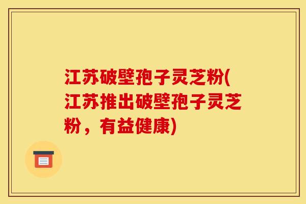 江苏破壁孢子灵芝粉(江苏推出破壁孢子灵芝粉,有益健康)