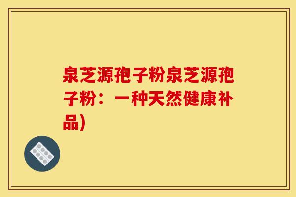 泉芝源孢子粉泉芝源孢子粉：一种天然健康补品)