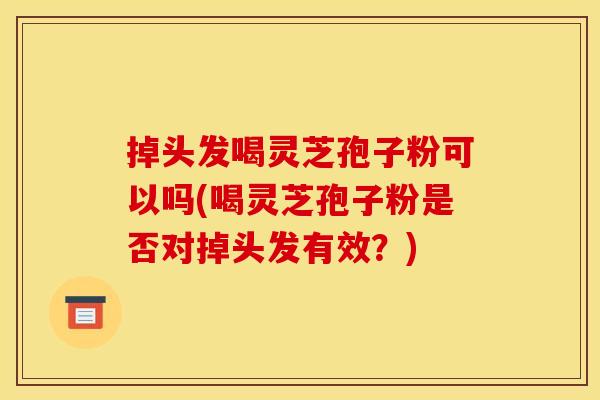 掉头发喝灵芝孢子粉可以吗(喝灵芝孢子粉是否对掉头发有效？)