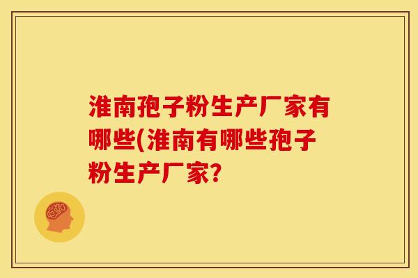 淮南孢子粉生产厂家有哪些(淮南有哪些孢子粉生产厂家?