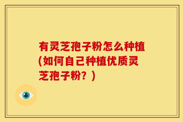 有灵芝孢子粉怎么种植(如何自己种植优质灵芝孢子粉？)