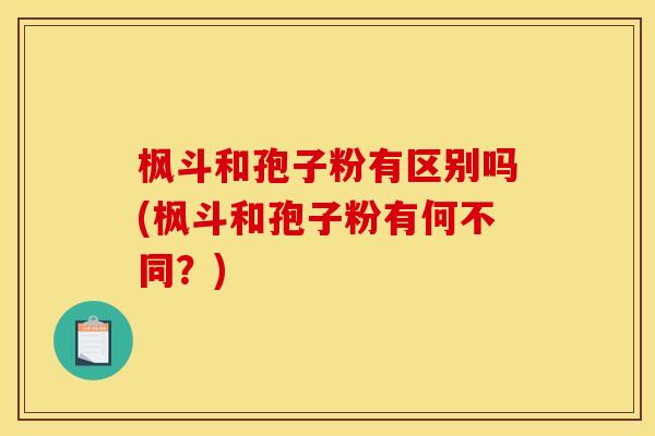 枫斗和孢子粉有区别吗(枫斗和孢子粉有何不同?)