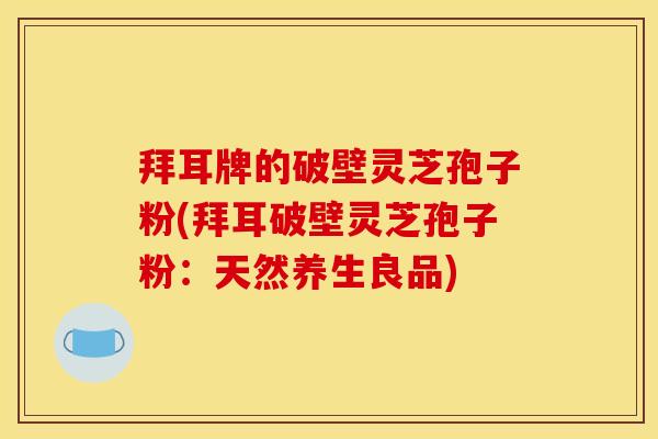 拜耳牌的破壁灵芝孢子粉(拜耳破壁灵芝孢子粉:天然养生良品)