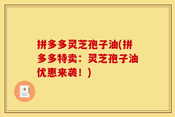 拼多多灵芝孢子油(拼多多特卖:灵芝孢子油优惠来袭!)