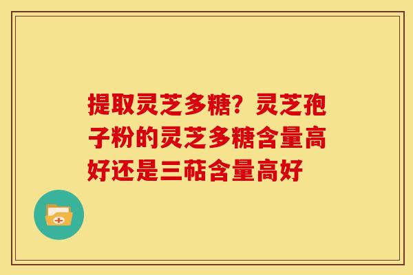 提取灵芝多糖？灵芝孢子粉的灵芝多糖含量高好还是三萜含量高好