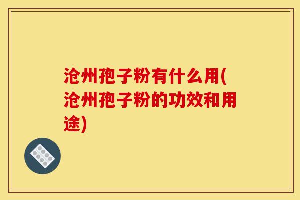 沧州孢子粉有什么用(沧州孢子粉的功效和用途)