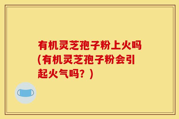 有机灵芝孢子粉上火吗(有机灵芝孢子粉会引起火气吗？)