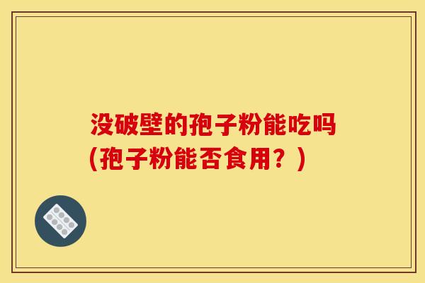 没破壁的孢子粉能吃吗(孢子粉能否食用?)