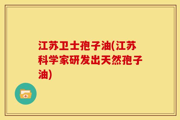 江苏卫士孢子油(江苏科学家研发出天然孢子油)
