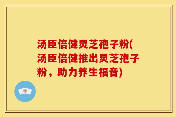 汤臣倍健炅芝孢子粉(汤臣倍健推出炅芝孢子粉,助力养生福音)
