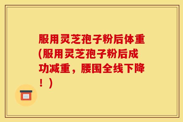 服用灵芝孢子粉后体重(服用灵芝孢子粉后成功减重，腰围全线下降！)