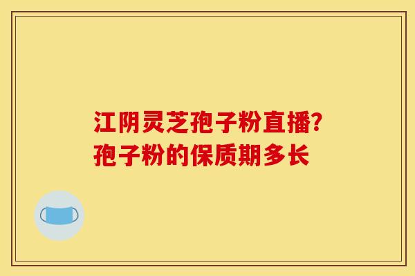 江阴灵芝孢子粉直播？孢子粉的保质期多长
