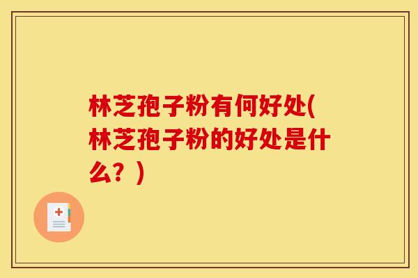 林芝孢子粉有何好处(林芝孢子粉的好处是什么?)