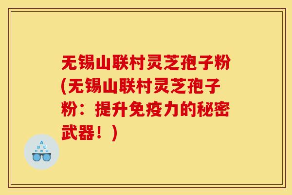 无锡山联村灵芝孢子粉(无锡山联村灵芝孢子粉:提升免疫力的秘密武器!)