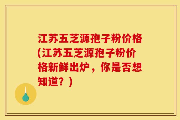 江苏五芝源孢子粉价格(江苏五芝源孢子粉价格新鲜出炉,你是否想知道?)