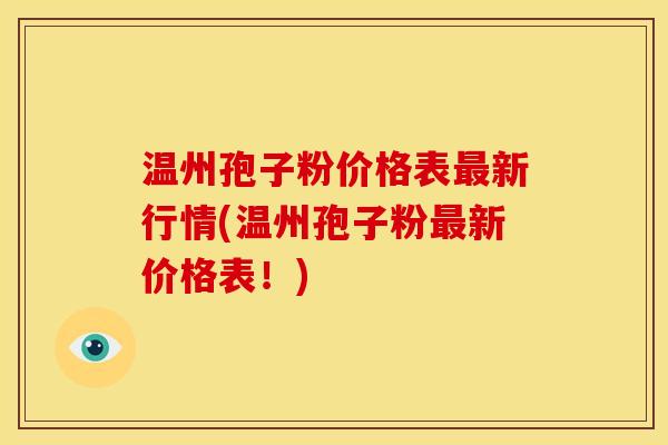 温州孢子粉价格表最新行情(温州孢子粉最新价格表！)