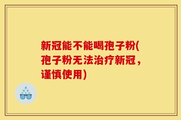 新冠能不能喝孢子粉(孢子粉无法治疗新冠，谨慎使用)