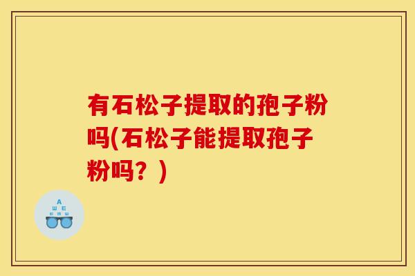 有石松子提取的孢子粉吗(石松子能提取孢子粉吗？)