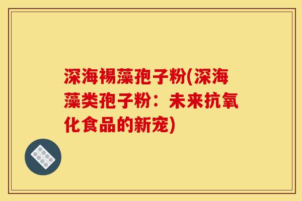 深海裼藻孢子粉(深海藻类孢子粉:未来抗氧化食品的新宠)