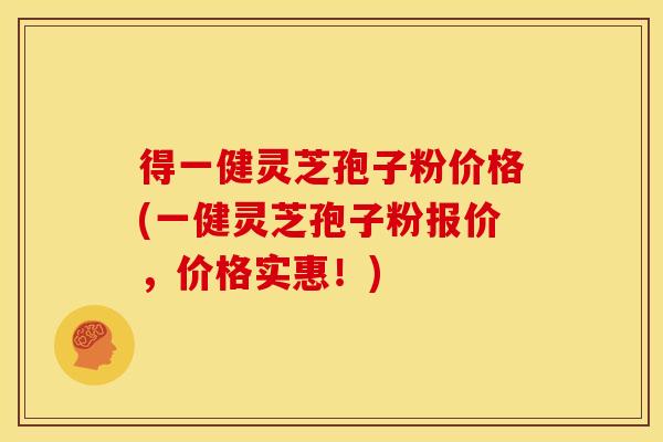 得一健灵芝孢子粉价格(一健灵芝孢子粉报价，价格实惠！)