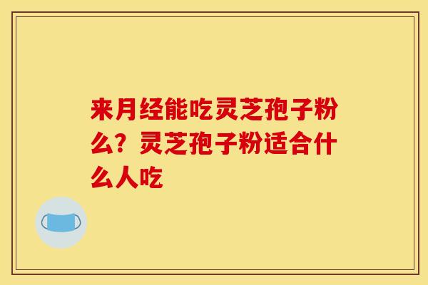 来月经能吃灵芝孢子粉么？灵芝孢子粉适合什么人吃