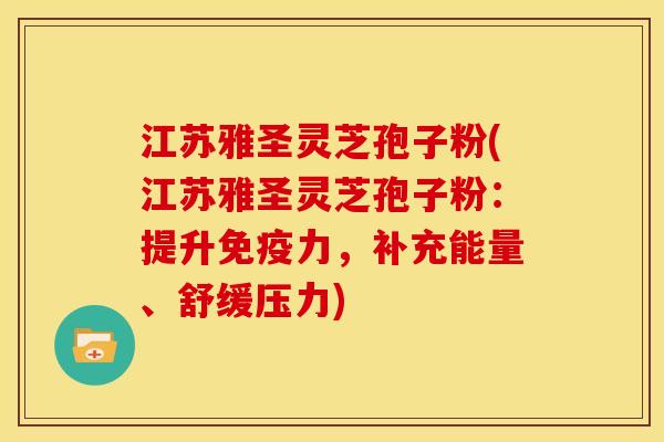 江苏雅圣灵芝孢子粉(江苏雅圣灵芝孢子粉:提升免疫力,补充能量、舒缓压力)