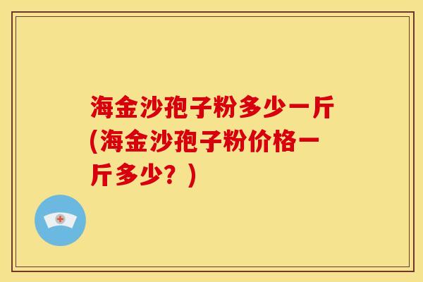 海金沙孢子粉多少一斤(海金沙孢子粉价格一斤多少?)
