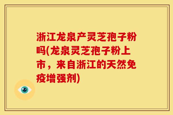 浙江龙泉产灵芝孢子粉吗(龙泉灵芝孢子粉上市,来自浙江的天然免疫增强剂)