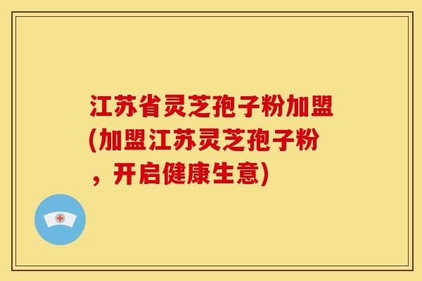 江苏省灵芝孢子粉加盟(加盟江苏灵芝孢子粉，开启健康生意)