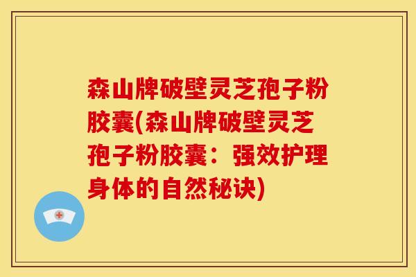 森山牌破壁灵芝孢子粉胶囊(森山牌破壁灵芝孢子粉胶囊:强效护理身体的自然秘诀)