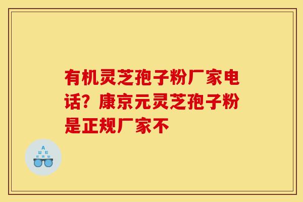 有机灵芝孢子粉厂家电话？康京元灵芝孢子粉是正规厂家不