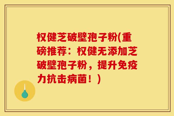 权健芝破壁孢子粉(重磅推荐:权健无添加芝破壁孢子粉,提升免疫力抗击病菌!)